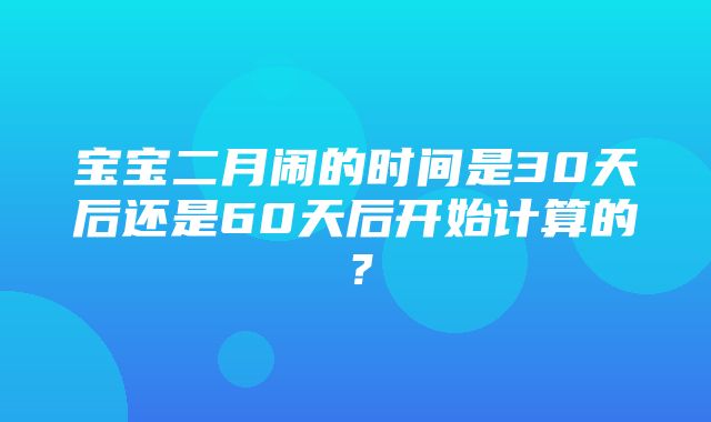 宝宝二月闹的时间是30天后还是60天后开始计算的？