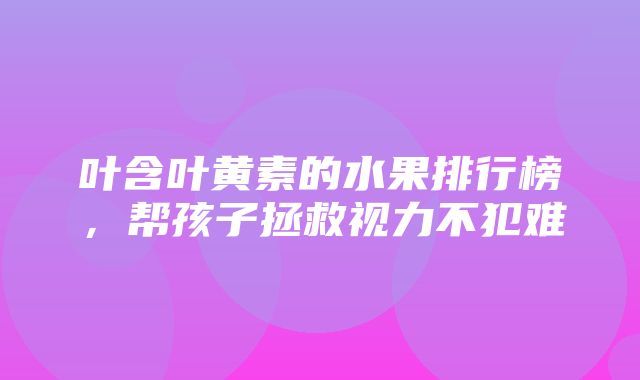 叶含叶黄素的水果排行榜，帮孩子拯救视力不犯难