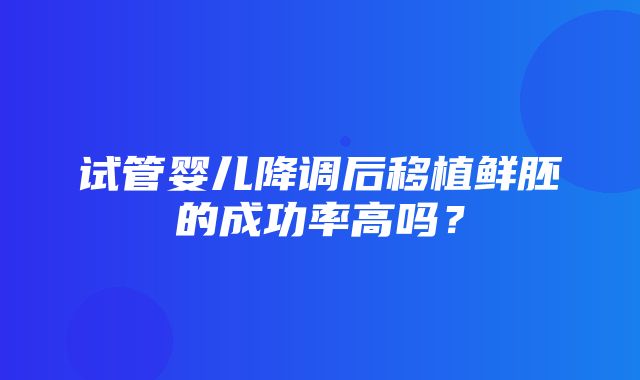 试管婴儿降调后移植鲜胚的成功率高吗？