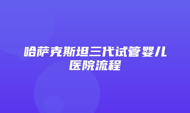 哈萨克斯坦三代试管婴儿医院流程