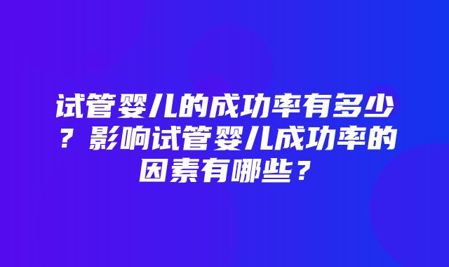 试管婴儿的成功率有多少？影响试管婴儿成功率的因素有哪些？