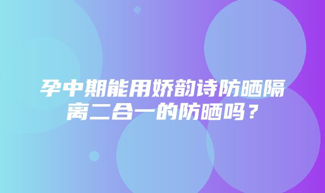 孕中期能用娇韵诗防晒隔离二合一的防晒吗？