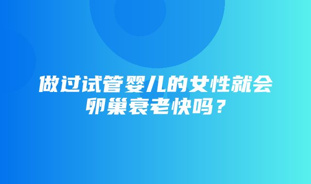 做过试管婴儿的女性就会卵巢衰老快吗？