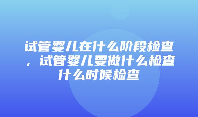 试管婴儿在什么阶段检查，试管婴儿要做什么检查什么时候检查