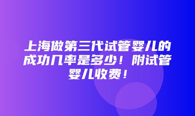 上海做第三代试管婴儿的成功几率是多少！附试管婴儿收费！