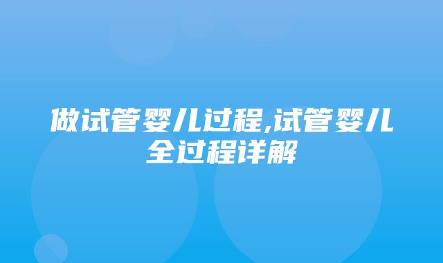 做试管婴儿过程,试管婴儿全过程详解