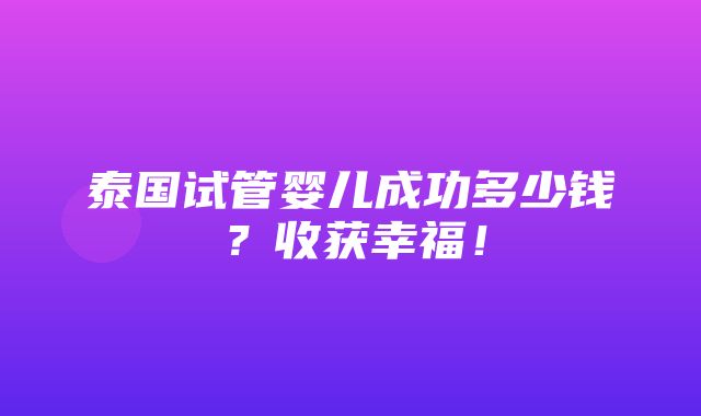 泰国试管婴儿成功多少钱？收获幸福！