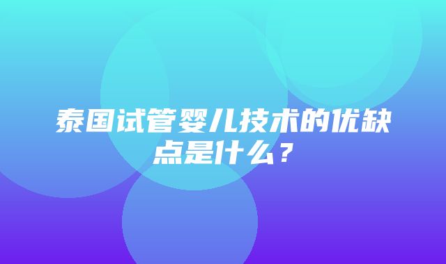 泰国试管婴儿技术的优缺点是什么？