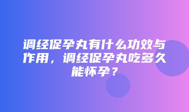 调经促孕丸有什么功效与作用，调经促孕丸吃多久能怀孕？