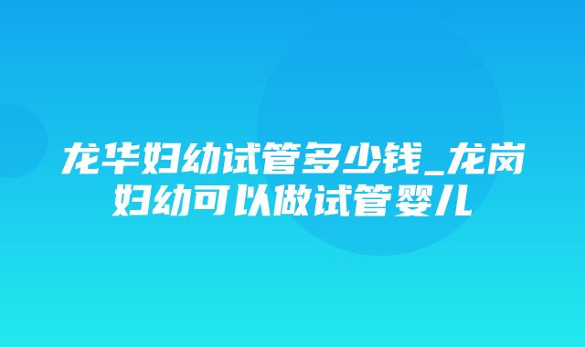 龙华妇幼试管多少钱_龙岗妇幼可以做试管婴儿