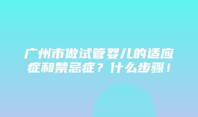 广州市做试管婴儿的适应症和禁忌症？什么步骤！