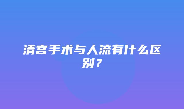 清宫手术与人流有什么区别？