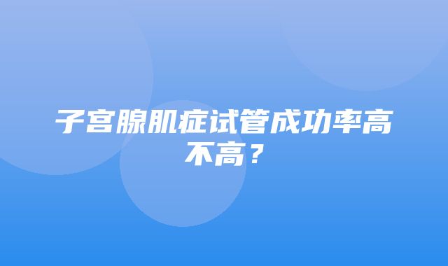 子宫腺肌症试管成功率高不高？