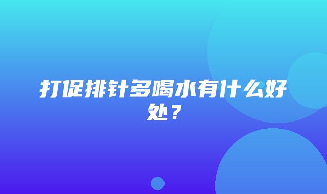 打促排针多喝水有什么好处？