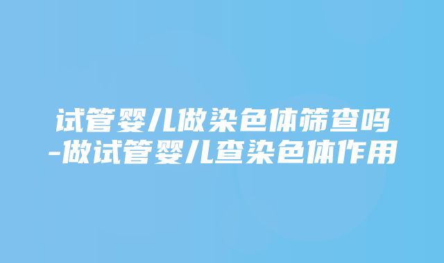 试管婴儿做染色体筛查吗-做试管婴儿查染色体作用