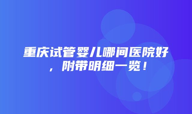 重庆试管婴儿哪间医院好，附带明细一览！