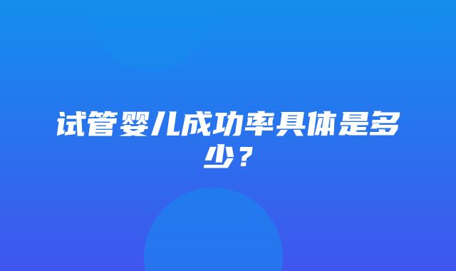 试管婴儿成功率具体是多少？