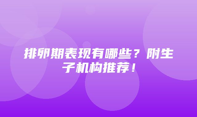 排卵期表现有哪些？附生子机构推荐！