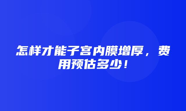 怎样才能子宫内膜增厚，费用预估多少！