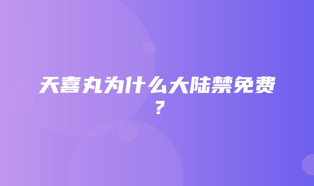 天喜丸为什么大陆禁免费？