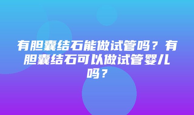 有胆囊结石能做试管吗？有胆囊结石可以做试管婴儿吗？