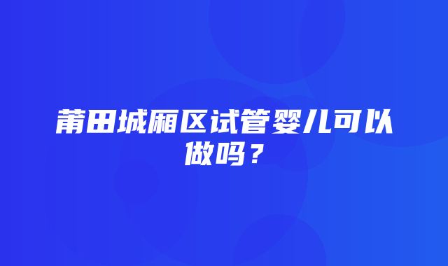 莆田城厢区试管婴儿可以做吗？