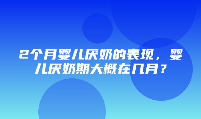 2个月婴儿厌奶的表现，婴儿厌奶期大概在几月？