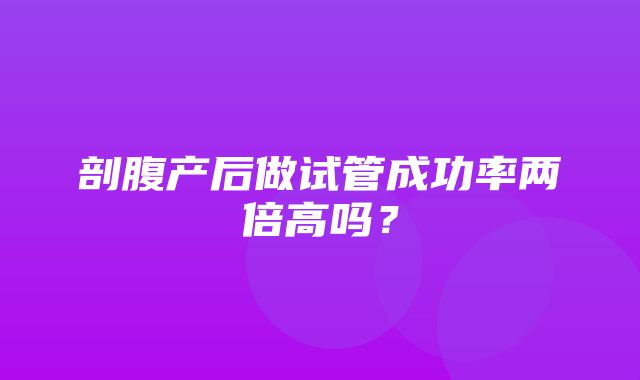 剖腹产后做试管成功率两倍高吗？