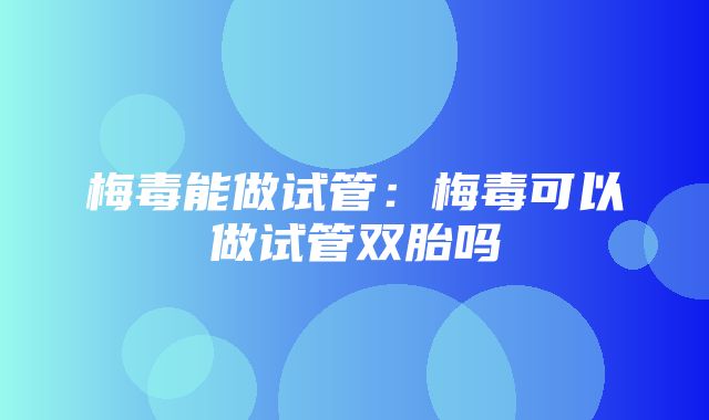 梅毒能做试管：梅毒可以做试管双胎吗