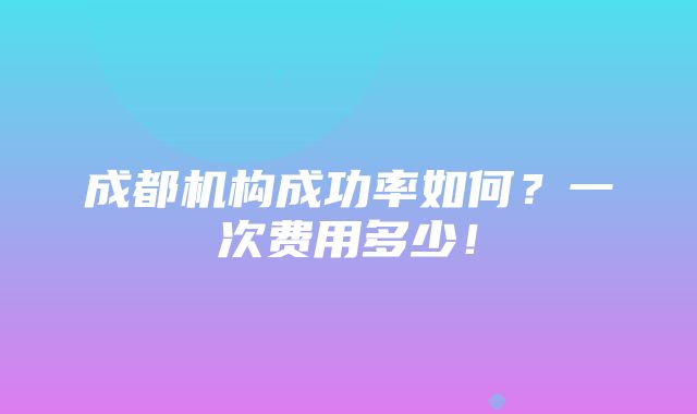 成都机构成功率如何？一次费用多少！