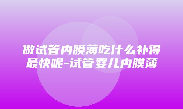 做试管内膜薄吃什么补得最快呢-试管婴儿内膜薄