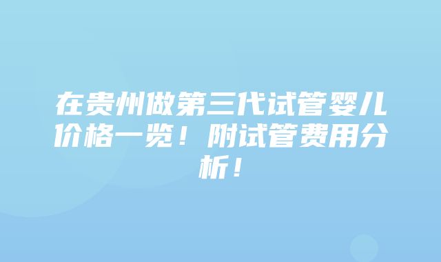 在贵州做第三代试管婴儿价格一览！附试管费用分析！