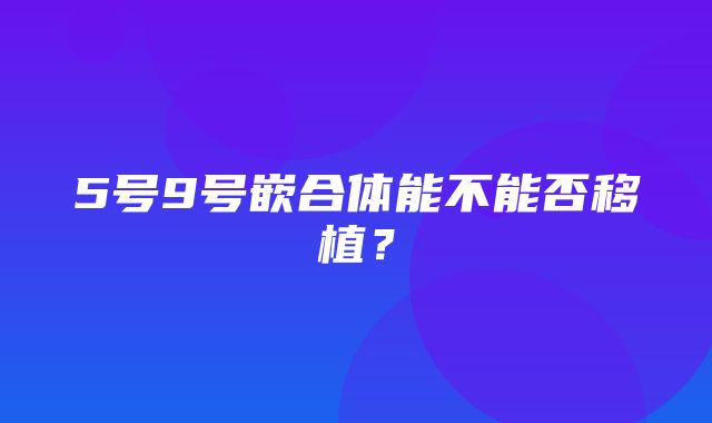 5号9号嵌合体能不能否移植？