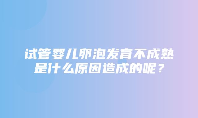 试管婴儿卵泡发育不成熟是什么原因造成的呢？