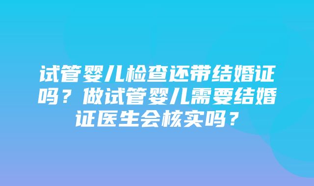 试管婴儿检查还带结婚证吗？做试管婴儿需要结婚证医生会核实吗？