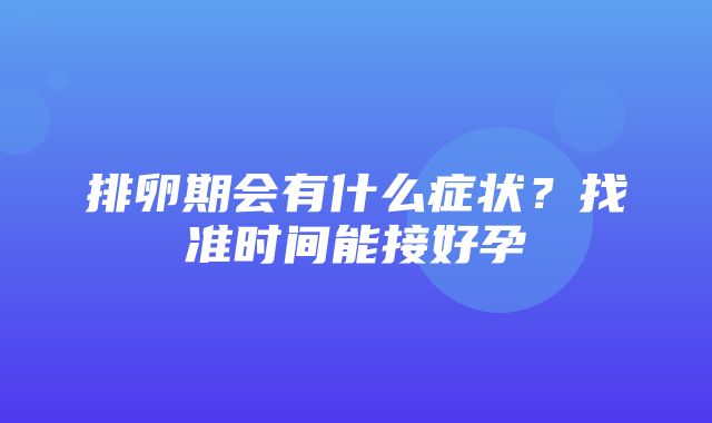 排卵期会有什么症状？找准时间能接好孕