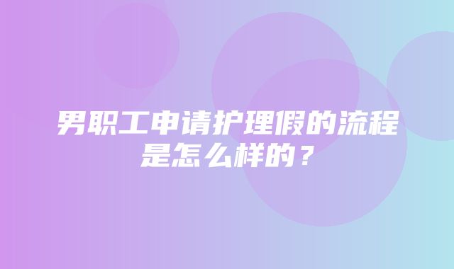 男职工申请护理假的流程是怎么样的？