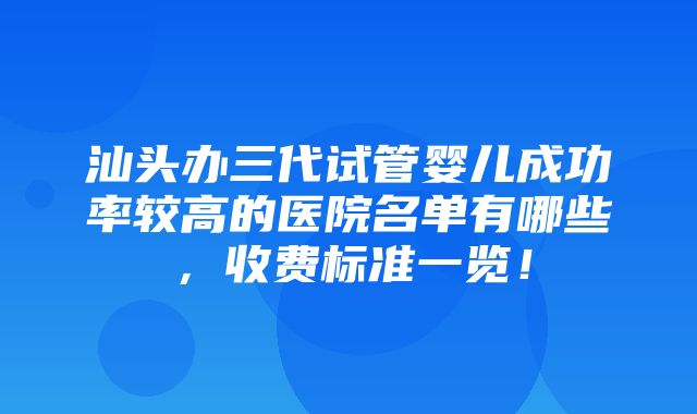 汕头办三代试管婴儿成功率较高的医院名单有哪些，收费标准一览！