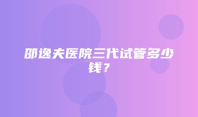 邵逸夫医院三代试管多少钱？