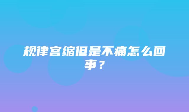 规律宫缩但是不痛怎么回事？