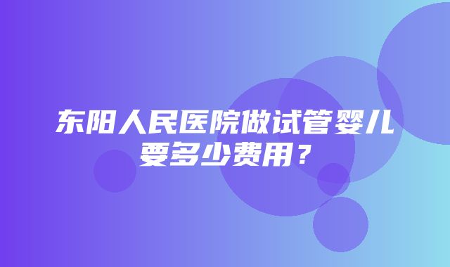 东阳人民医院做试管婴儿要多少费用？