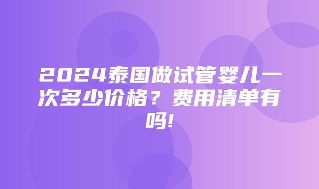 2024泰国做试管婴儿一次多少价格？费用清单有吗!