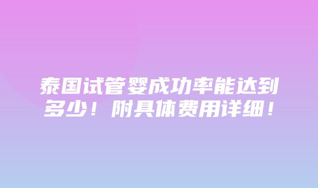 泰国试管婴成功率能达到多少！附具体费用详细！