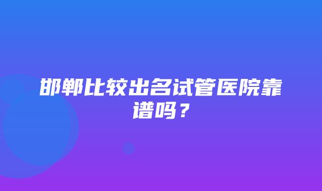 邯郸比较出名试管医院靠谱吗？