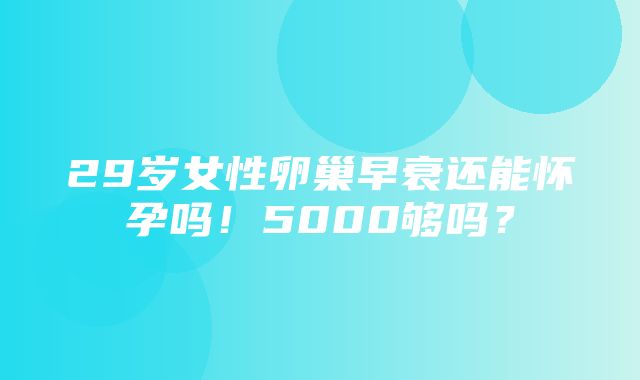 29岁女性卵巢早衰还能怀孕吗！5000够吗？