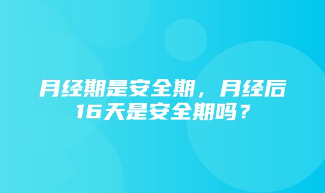 月经期是安全期，月经后16天是安全期吗？