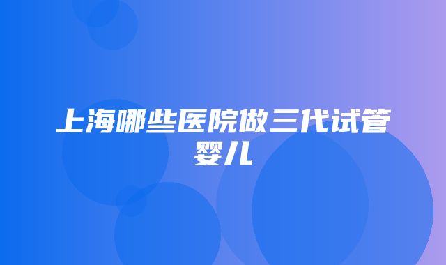 上海哪些医院做三代试管婴儿