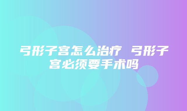 弓形子宫怎么治疗 弓形子宫必须要手术吗