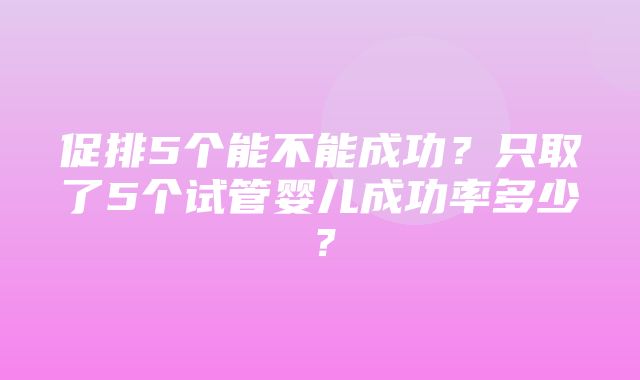 促排5个能不能成功？只取了5个试管婴儿成功率多少？