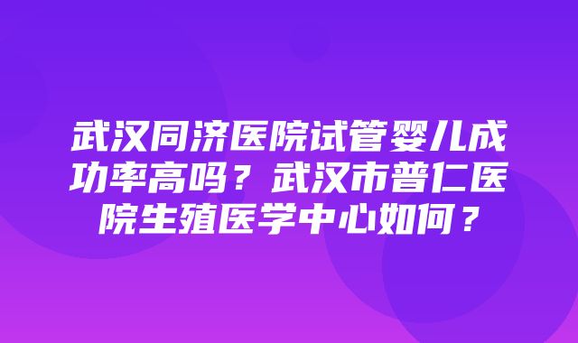 武汉同济医院试管婴儿成功率高吗？武汉市普仁医院生殖医学中心如何？